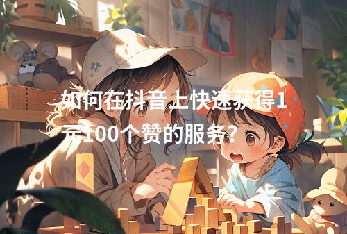 如何在抖音上快速获得1元100个赞的服务?