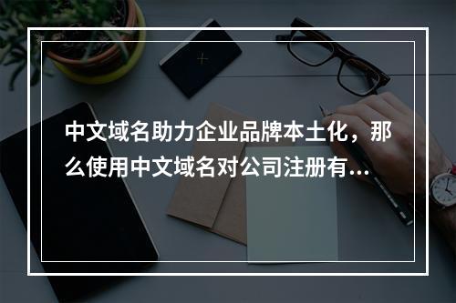 中文域名助力企业品牌本土化,那么使用中文域名对公司注册有何独特优势呢?