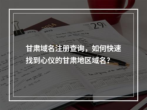 甘肃域名注册查询,如何快速找到心仪的甘肃地区域名?