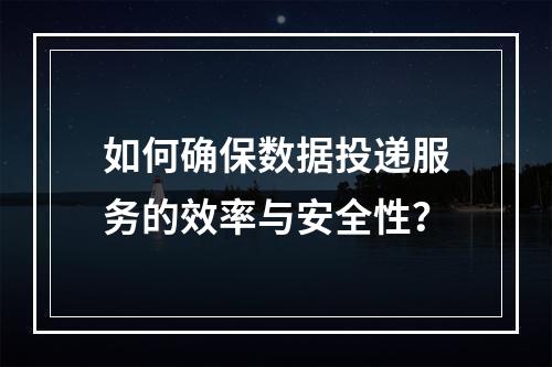 如何确保数据投递服务的效率与安全性?