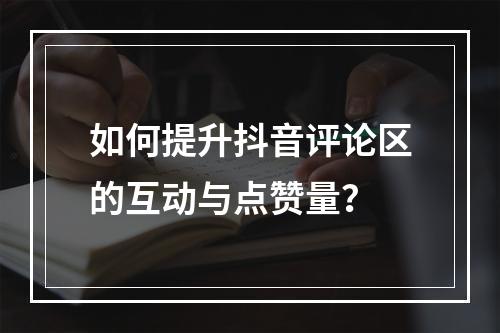 如何提升抖音评论区的互动与点赞量?