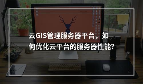 云GIS管理服务器平台,如何优化云平台的服务器性能?