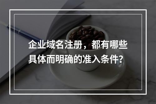 企业域名注册,都有哪些具体而明确的准入条件?