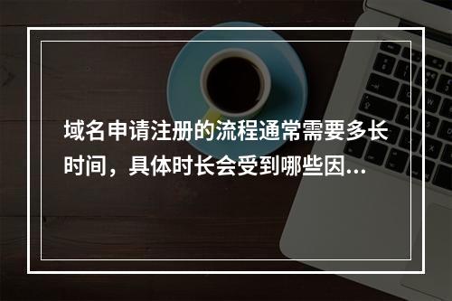 域名申请注册的流程通常需要多长时间,具体时长会受到哪些因素的影响?
