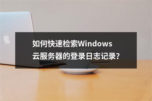 如何快速检索Windows云服务器的登录日志记录?