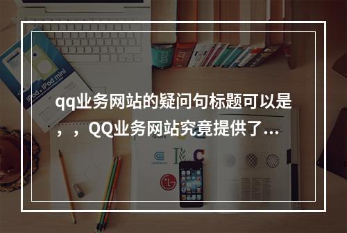 qq业务网站的疑问句标题可以是,,QQ业务网站究竟提供了哪些服务?