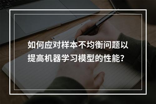 如何应对样本不均衡问题以提高机器学习模型的性能?