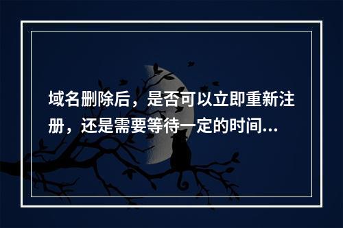 域名删除后,是否可以立即重新注册,还是需要等待一定的时间间隔?