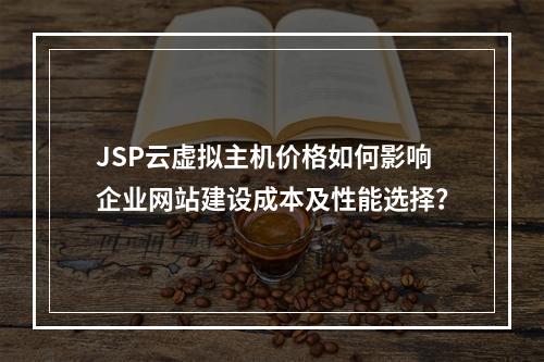 JSP云虚拟主机价格如何影响企业网站建设成本及性能选择?