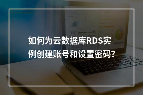 如何为云数据库RDS实例创建账号和设置密码?