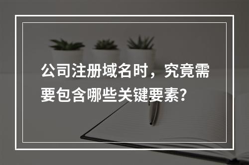公司注册域名时,究竟需要包含哪些关键要素?