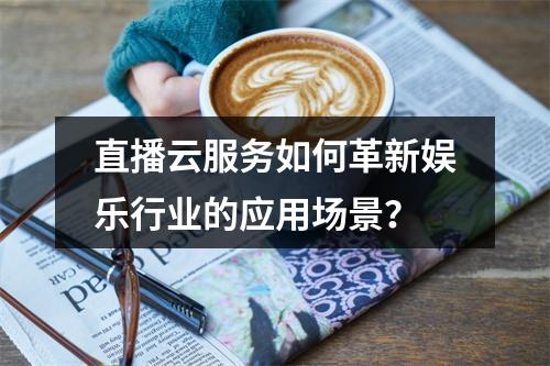 直播云服务如何革新娱乐行业的应用场景?