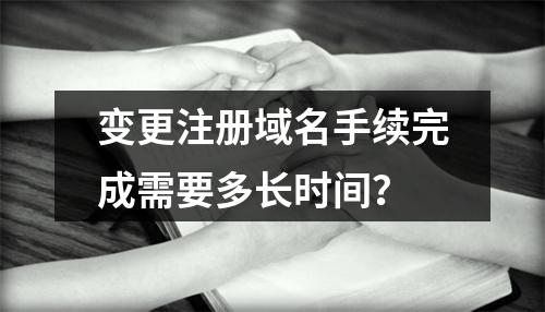 变更注册域名手续完成需要多长时间?