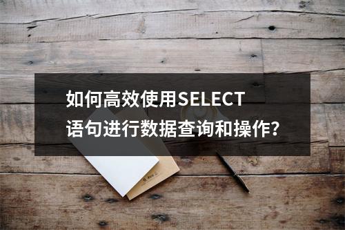 如何高效使用SELECT语句进行数据查询和操作?