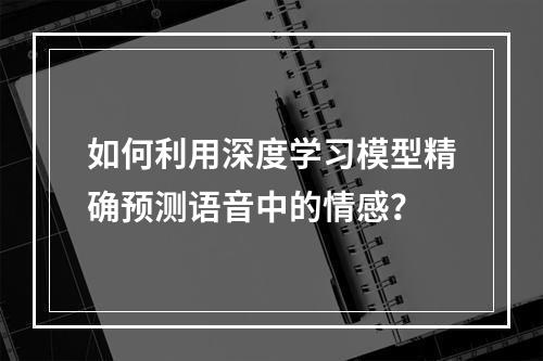 如何利用深度学习模型精确预测语音中的情感?