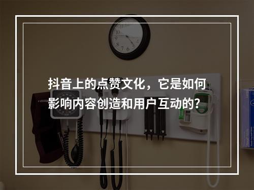 抖音上的点赞文化,它是如何影响内容创造和用户互动的?