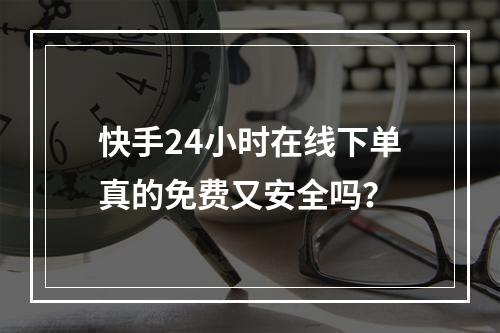 快手24小时在线下单真的免费又安全吗?