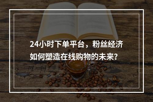 24小时下单平台,粉丝经济如何塑造在线购物的未来?
