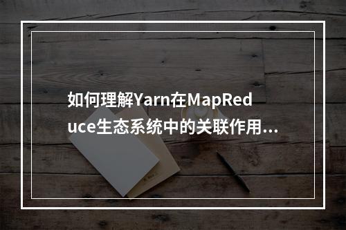 如何理解Yarn在MapReduce生态系统中的关联作用?