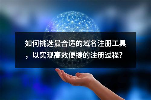 如何挑选最合适的域名注册工具,以实现高效便捷的注册过程?