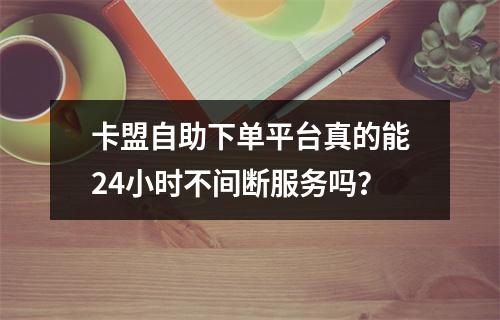 卡盟自助下单平台真的能24小时不间断服务吗?