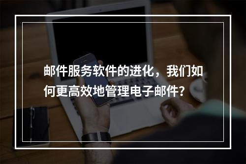 邮件服务软件的进化,我们如何更高效地管理电子邮件?