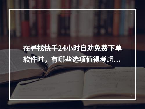 在寻找快手24小时自助免费下单软件时,有哪些选项值得考虑?