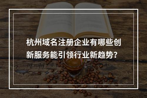 杭州域名注册企业有哪些创新服务能引领行业新趋势?