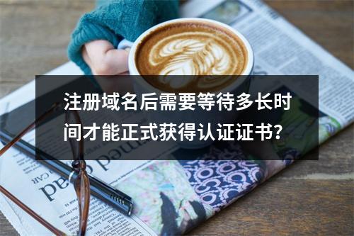 注册域名后需要等待多长时间才能正式获得认证证书?