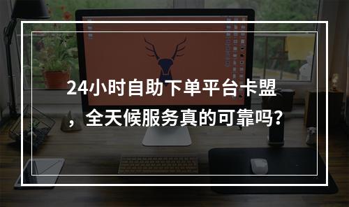24小时自助下单平台卡盟,全天候服务真的可靠吗?