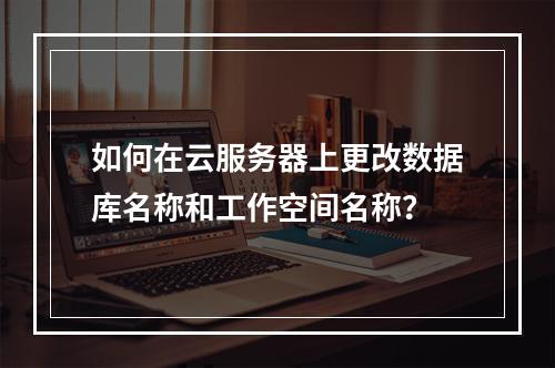 如何在云服务器上更改数据库名称和工作空间名称?