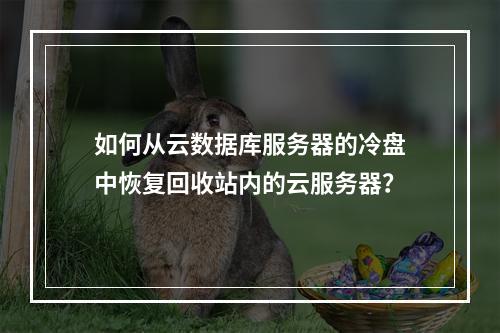 如何从云数据库服务器的冷盘中恢复回收站内的云服务器?