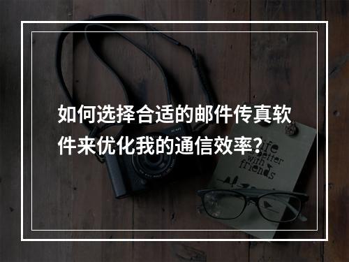 如何选择合适的邮件传真软件来优化我的通信效率?