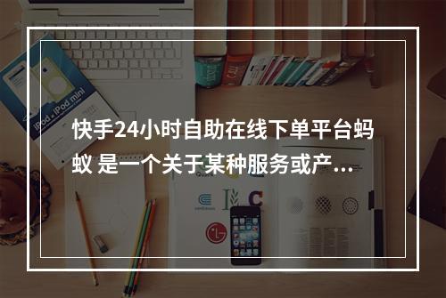 快手24小时自助在线下单平台蚂蚁 是一个关于某种服务或产品的描述,但没有提供足够的信息来生成一个具体的疑问句标题。然而,基于这个描述,我们可以创造一些相关的疑问