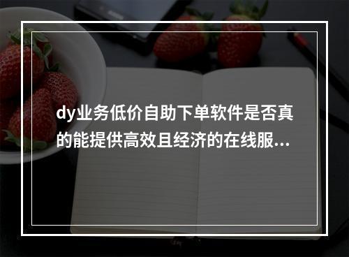 dy业务低价自助下单软件是否真的能提供高效且经济的在线服务体验?