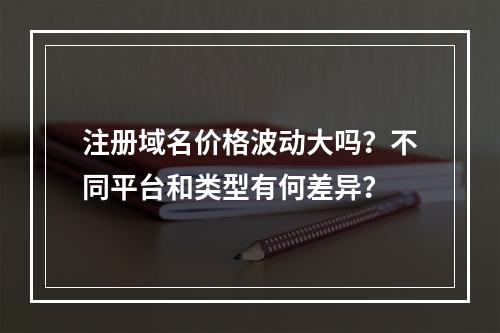 注册域名价格波动大吗?不同平台和类型有何差异?