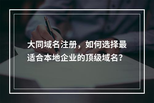 大同域名注册,如何选择最适合本地企业的顶级域名?