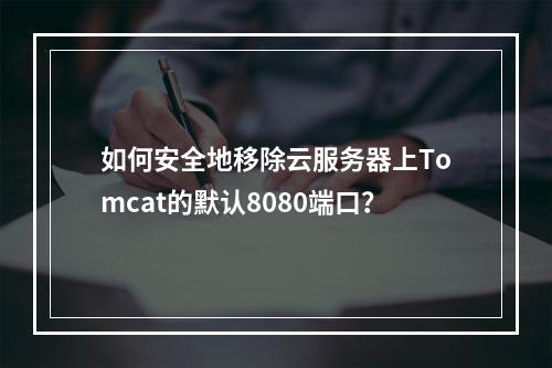 如何安全地移除云服务器上Tomcat的默认8080端口?