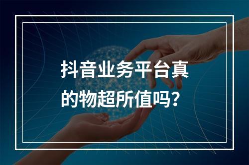 抖音业务平台真的物超所值吗?