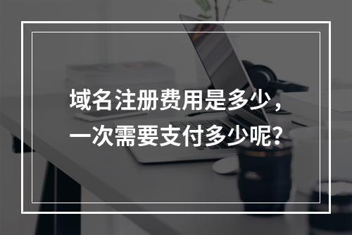 域名注册费用是多少,一次需要支付多少呢?