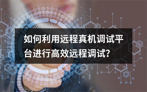 如何利用远程真机调试平台进行高效远程调试?