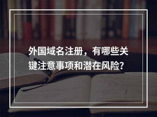 外国域名注册,有哪些关键注意事项和潜在风险?