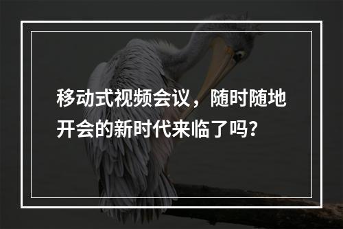移动式视频会议,随时随地开会的新时代来临了吗?