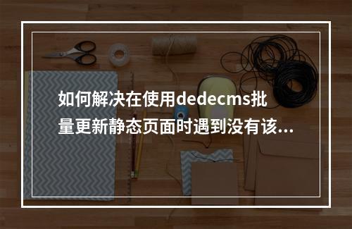 如何解决在使用dedecms批量更新静态页面时遇到没有该栏目数据的缓存问题?