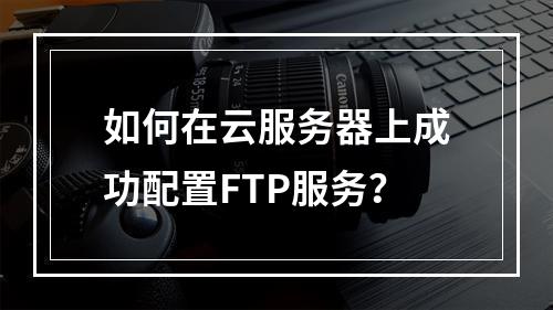 如何在云服务器上成功配置FTP服务?