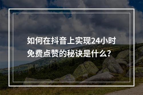 如何在抖音上实现24小时免费点赞的秘诀是什么?