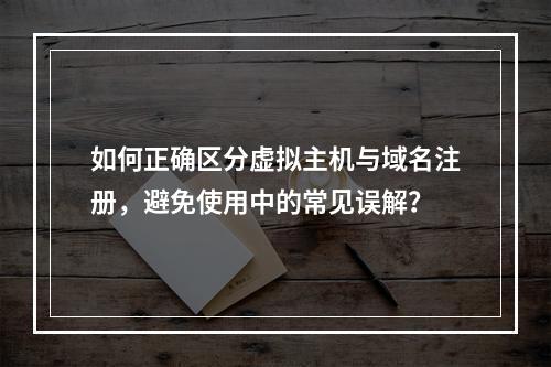 如何正确区分虚拟主机与域名注册,避免使用中的常见误解?
