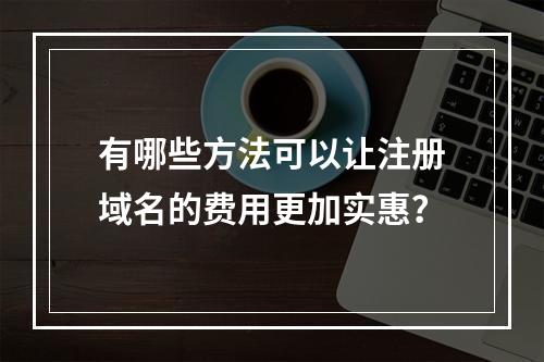 有哪些方法可以让注册域名的费用更加实惠?