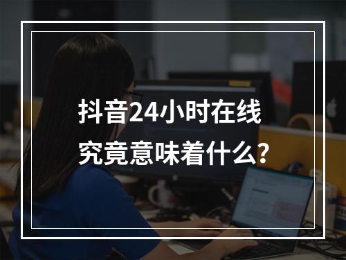 抖音24小时在线究竟意味着什么?
