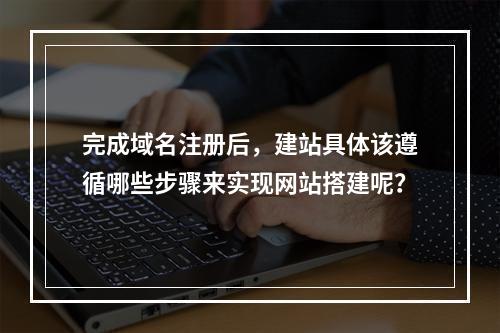完成域名注册后,建站具体该遵循哪些步骤来实现网站搭建呢?
